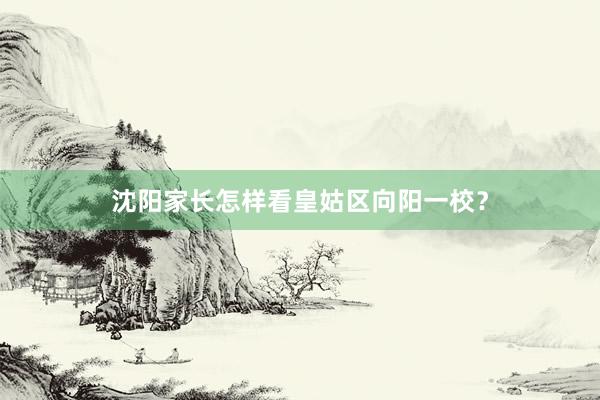 沈阳家长怎样看皇姑区向阳一校？