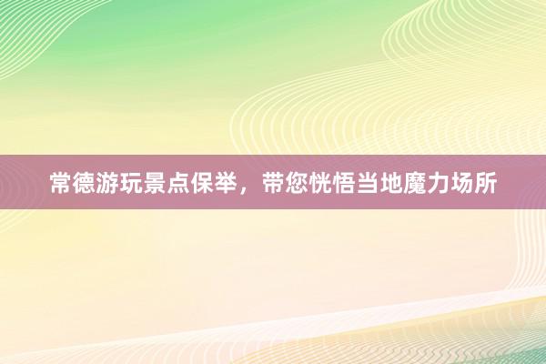 常德游玩景点保举，带您恍悟当地魔力场所
