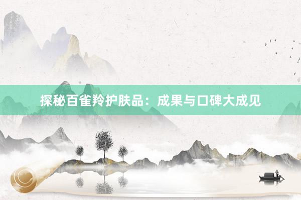 探秘百雀羚护肤品：成果与口碑大成见