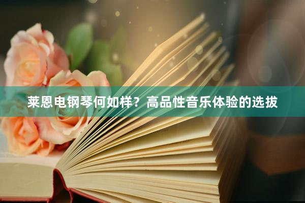 莱恩电钢琴何如样？高品性音乐体验的选拔