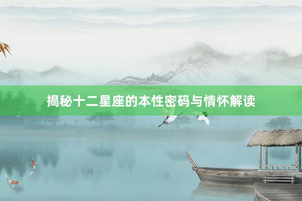 揭秘十二星座的本性密码与情怀解读