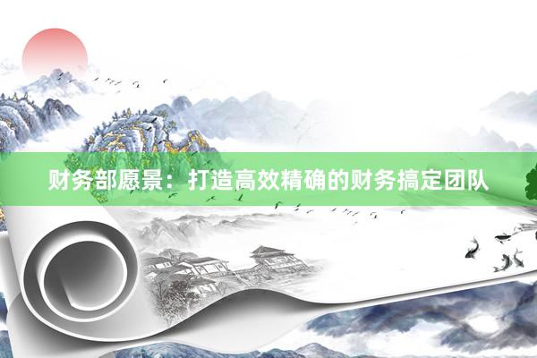 财务部愿景：打造高效精确的财务搞定团队